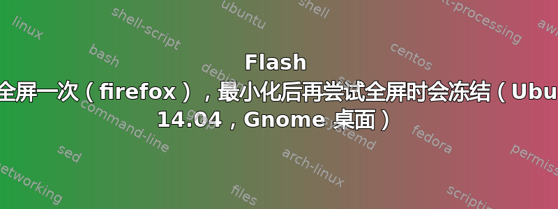 Flash 视频全屏一次（firefox），最小化后再尝试全屏时会冻结（Ubuntu 14.04，Gnome 桌面）