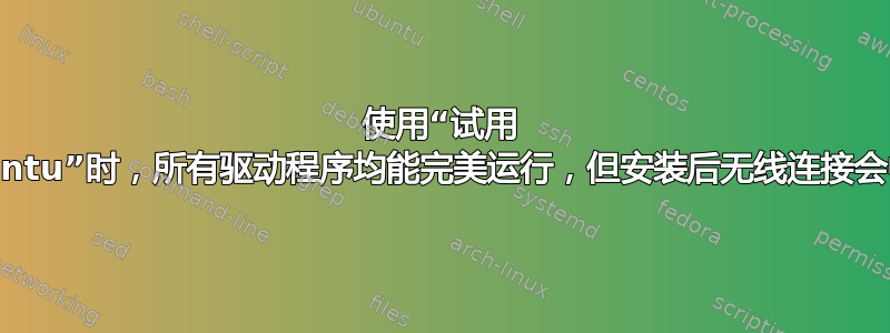 使用“试用 Ubuntu”时，所有驱动程序均能完美运行，但安装后无线连接会中断