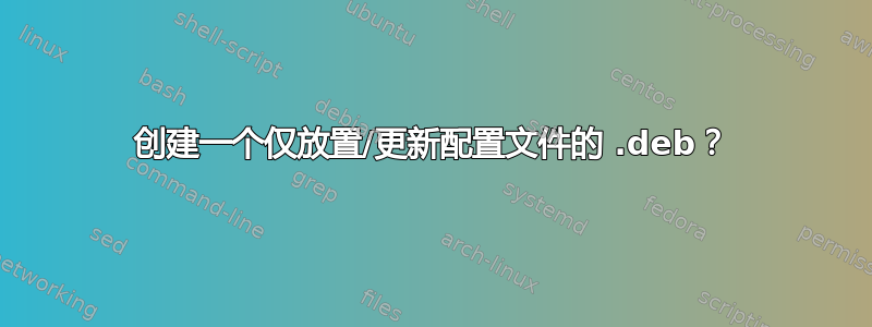 创建一个仅放置/更新配置文件的 .deb？