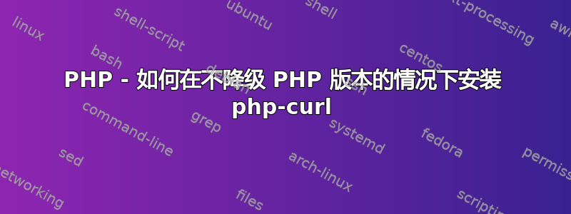 PHP - 如何在不降级 PHP 版本的情况下安装 php-curl