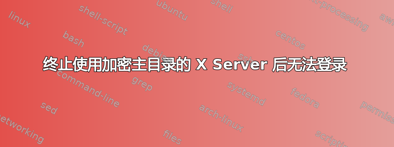 终止使用加密主目录的 X Server 后无法登录