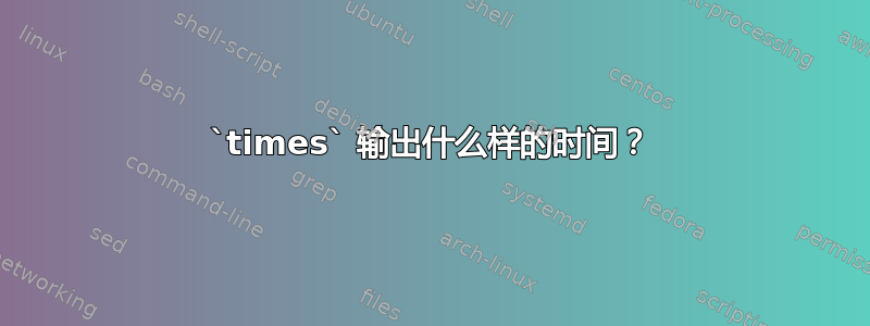 `times` 输出什么样的时间？