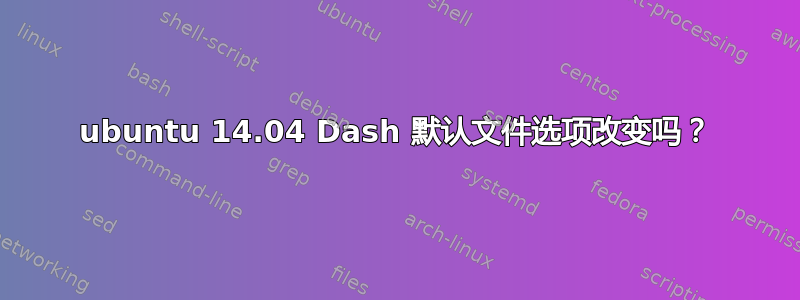 ubuntu 14.04 Dash 默认文件选项改变吗？