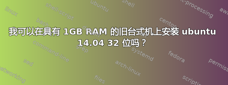 我可以在具有 1GB RAM 的旧台式机上安装 ubuntu 14.04 32 位吗？