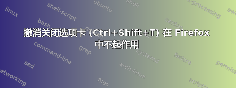 撤消关闭选项卡 (Ctrl+Shift+T) 在 Firefox 中不起作用