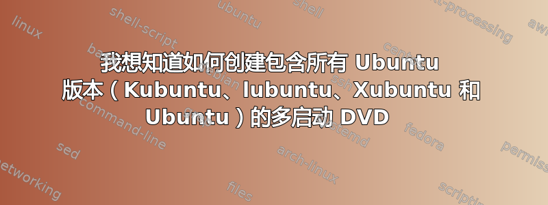 我想知道如何创建包含所有 Ubuntu 版本（Kubuntu、lubuntu、Xubuntu 和 Ubuntu）的多启动 DVD 