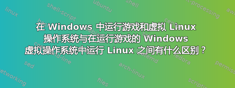 在 Windows 中运行游戏和虚拟 Linux 操作系统与在运行游戏的 Windows 虚拟操作系统中运行 Linux 之间有什么区别？