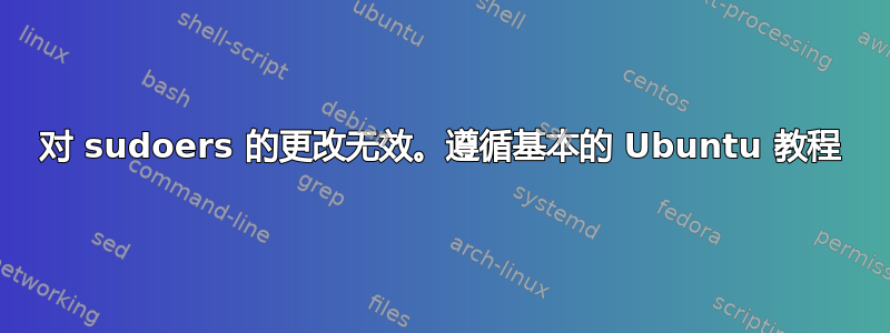 对 sudoers 的更改无效。遵循基本的 Ubuntu 教程