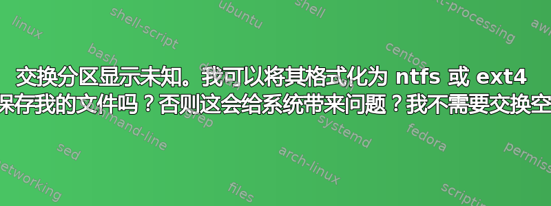 交换分区显示未知。我可以将其格式化为 ntfs 或 ext4 以保存我的文件吗？否则这会给系统带来问题？我不需要交换空间