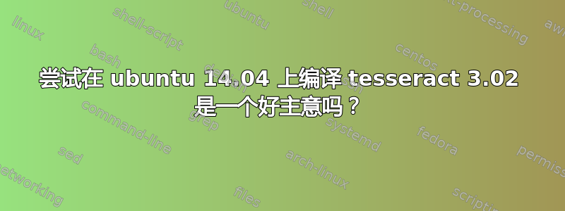 尝试在 ubuntu 14.04 上编译 tesseract 3.02 是一个好主意吗？