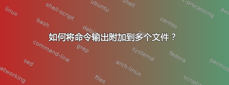 如何将命令输出附加到多个文件？