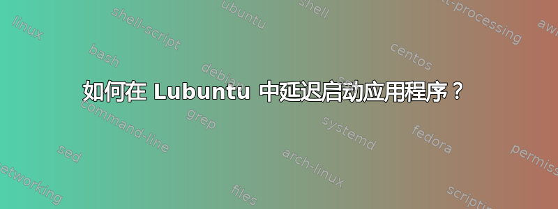 如何在 Lubuntu 中延迟启动应用程序？