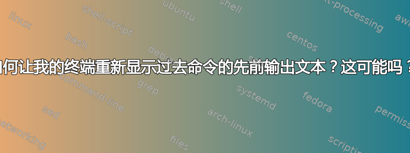 如何让我的终端重新显示过去命令的先前输出文本？这可能吗？