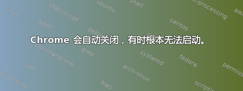 Chrome 会自动关闭，有时根本无法启动。