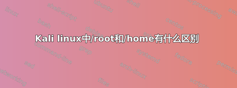 Kali linux中/root和/home有什么区别