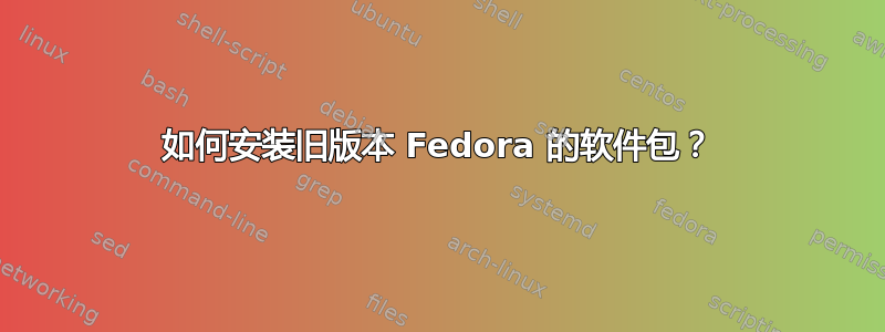 如何安装旧版本 Fedora 的软件包？