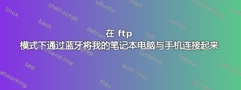 在 ftp 模式下通过蓝牙将我的笔记本电脑与手机连接起来