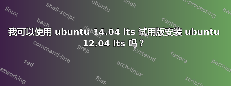 我可以使用 ubuntu 14.04 lts 试用版安装 ubuntu 12.04 lts 吗？