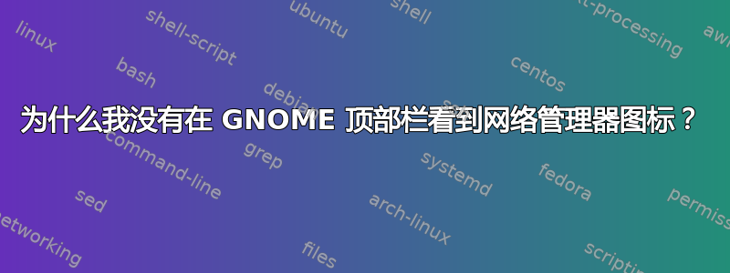 为什么我没有在 GNOME 顶部栏看到网络管理器图标？