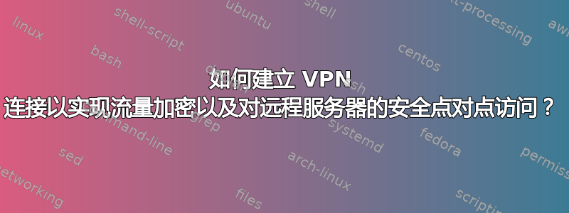 如何建立 VPN 连接以实现流量加密以及对远程服务器的安全点对点访问？