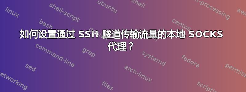 如何设置通过 SSH 隧道传输流量的本地 SOCKS 代理？