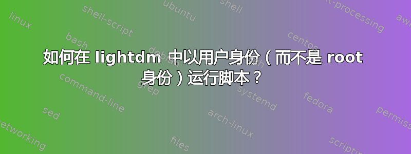 如何在 lightdm 中以用户身份（而不是 root 身份）运行脚本？