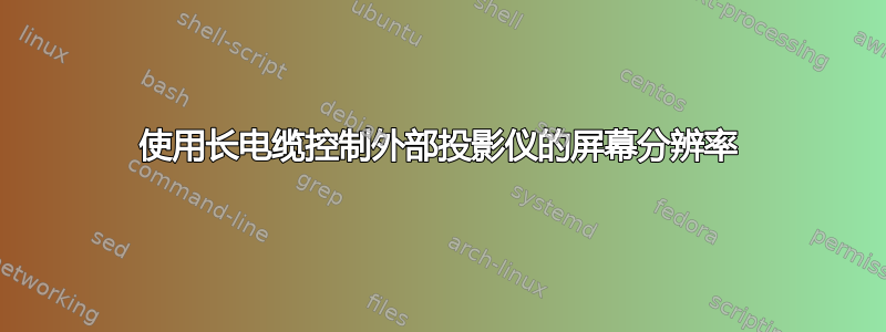 使用长电缆控制外部投影仪的屏幕分辨率