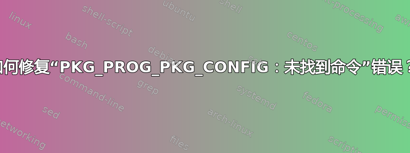 如何修复“PKG_PROG_PKG_CONFIG：未找到命令”错误？