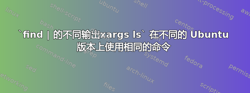 `find | 的不同输出xargs ls` 在不同的 Ubuntu 版本上使用相同的命令