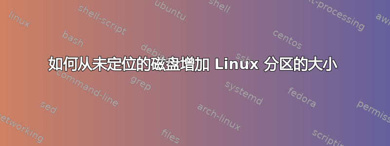 如何从未定位的磁盘增加 Linux 分区的大小