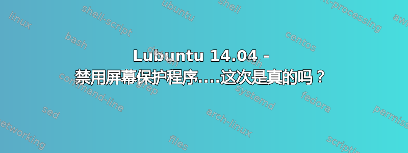 Lubuntu 14.04 - 禁用屏幕保护程序....这次是真的吗？