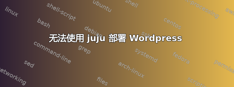 无法使用 juju 部署 Wordpress