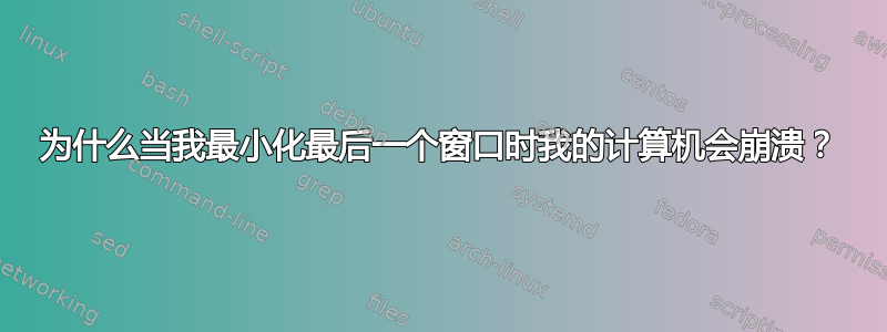 为什么当我最小化最后一个窗口时我的计算机会崩溃？