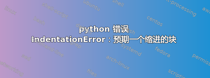 python 错误 IndentationError：预期一个缩进的块