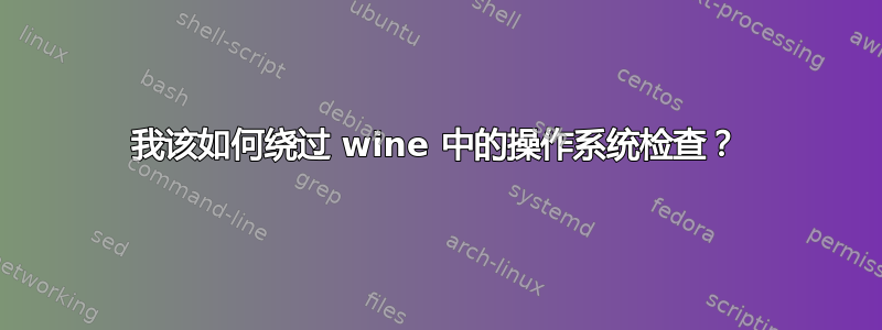 我该如何绕过 wine 中的操作系统检查？