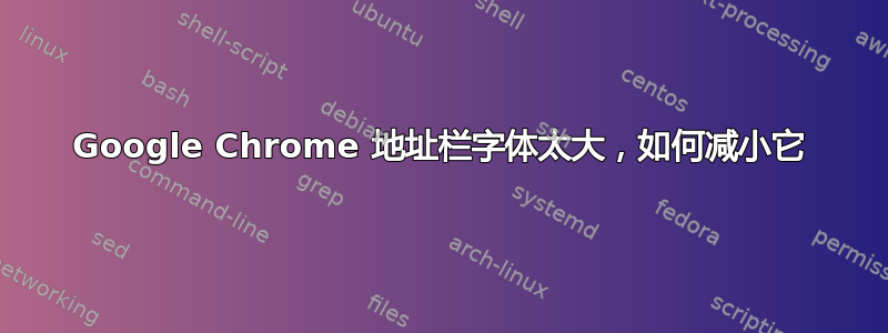 Google Chrome 地址栏字体太大，如何减小它