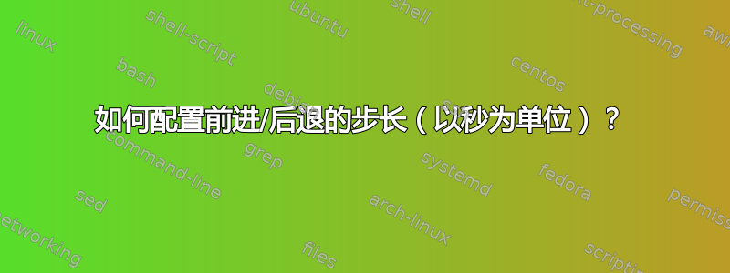 如何配置前进/后退的步长（以秒为单位）？