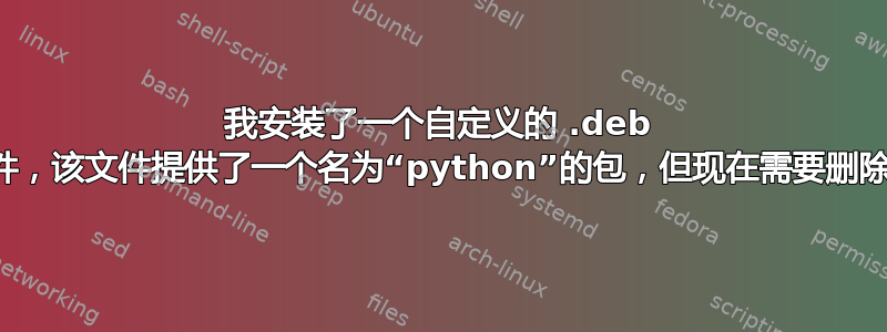 我安装了一个自定义的 .deb 文件，该文件提供了一个名为“python”的包，但现在需要删除它