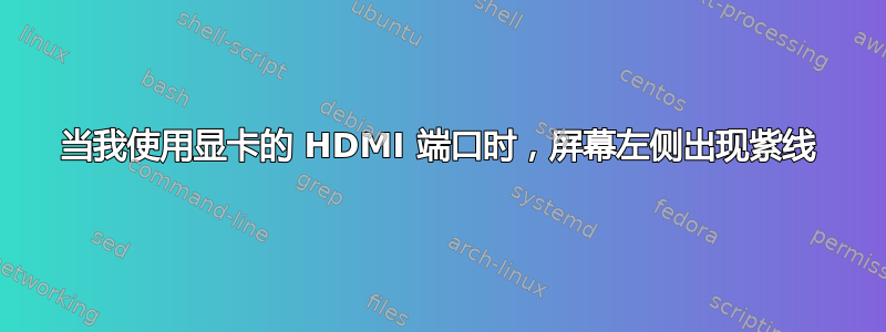 当我使用显卡的 HDMI 端口时，屏幕左侧出现紫线