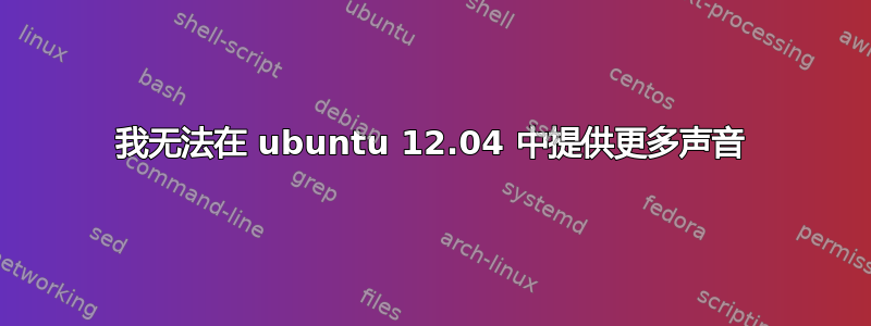 我无法在 ubuntu 12.04 中提供更多声音