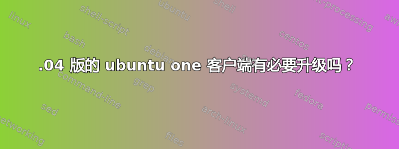 12.04 版的 ubuntu one 客户端有必要升级吗？