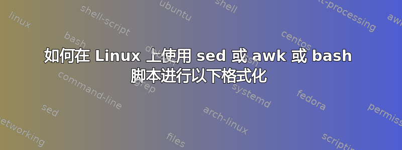 如何在 Linux 上使用 sed 或 awk 或 bash 脚本进行以下格式化