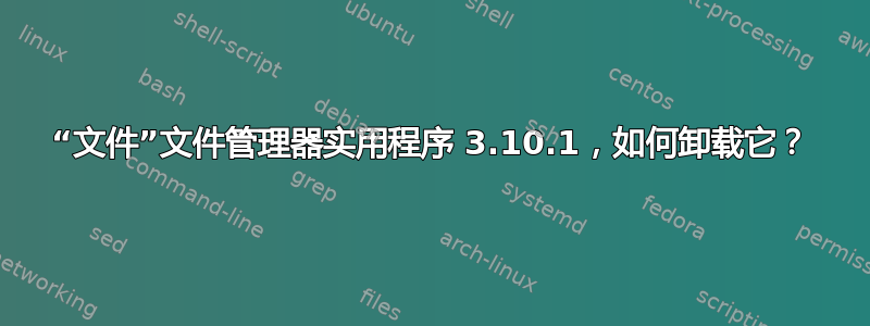 “文件”文件管理器实用程序 3.10.1，如何卸载它？