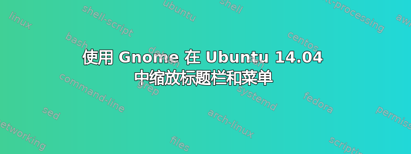 使用 Gnome 在 Ubuntu 14.04 中缩放标题栏和菜单