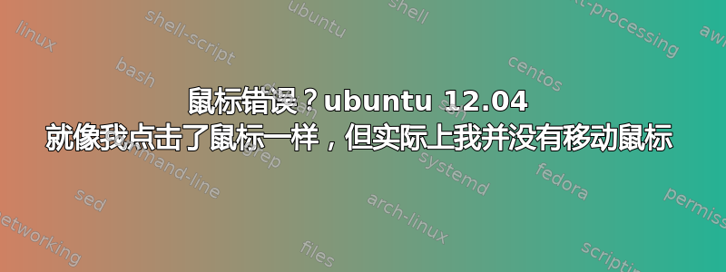 鼠标错误？ubuntu 12.04 就像我点击了鼠标一样，但实际上我并没有移动鼠标