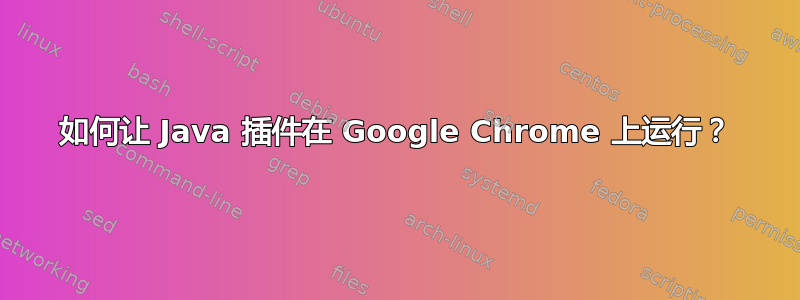 如何让 Java 插件在 Google Chrome 上运行？