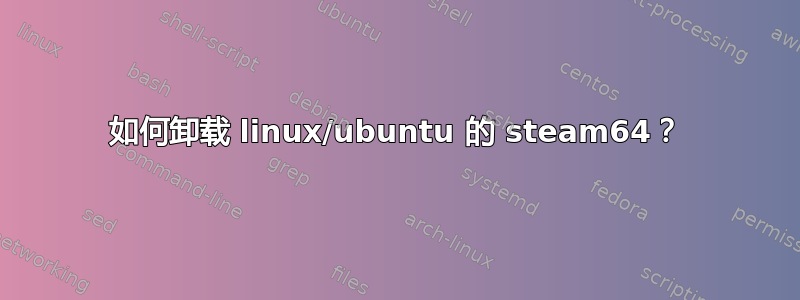 如何卸载 linux/ubuntu 的 steam64？