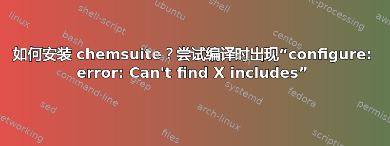 如何安装 chemsuite？尝试编译时出现“configure: error: Can't find X includes”