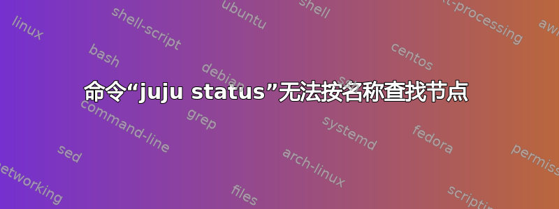 命令“juju status”无法按名称查找节点