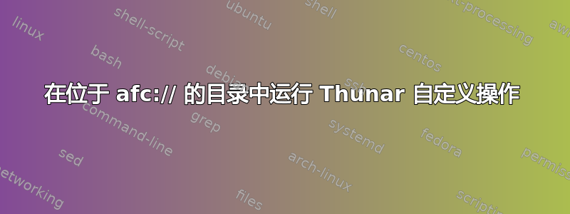 在位于 afc:// 的目录中运行 Thunar 自定义操作